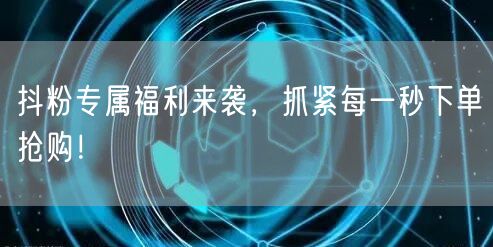 抖粉专属福利来袭，抓紧每一秒下单抢购！