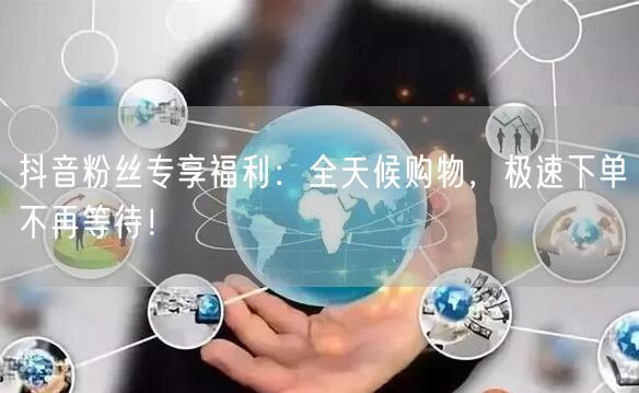 抖音粉丝专享福利：全天候购物，极速下单不再等待！