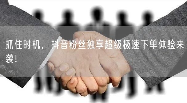 抓住时机，抖音粉丝独享超级极速下单体验来袭！