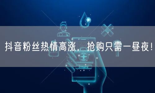 抖音粉丝热情高涨，抢购只需一昼夜！