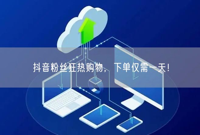 抖音粉丝狂热购物，下单仅需一天！