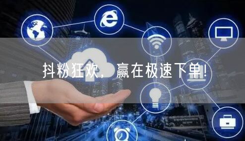 抖粉狂欢，赢在极速下单！