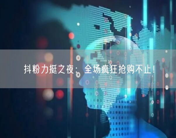 抖粉力挺之夜：全场疯狂抢购不止！