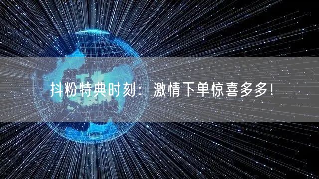 抖粉特典时刻：激情下单惊喜多多！
