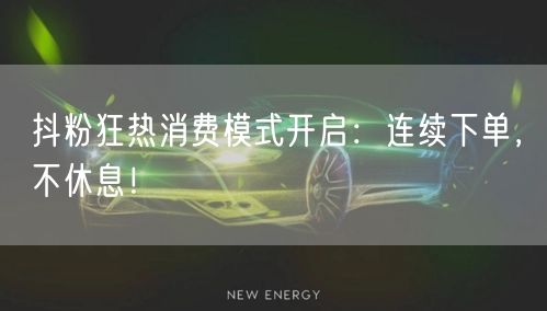 抖粉狂热消费模式开启：连续下单，不休息！