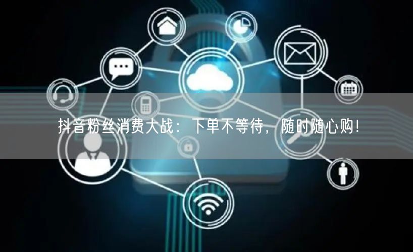 抖音粉丝消费大战：下单不等待，随时随心购！