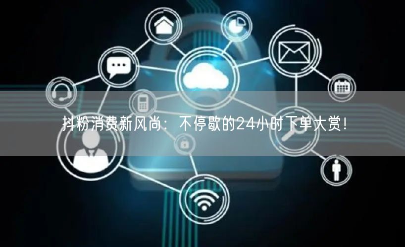抖粉消费新风尚：不停歇的24小时下单大赏！