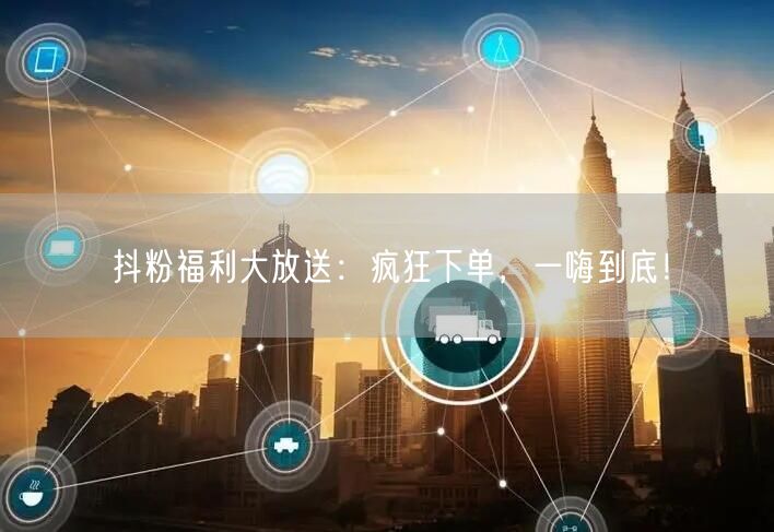 抖粉福利大放送：疯狂下单，一嗨到底！