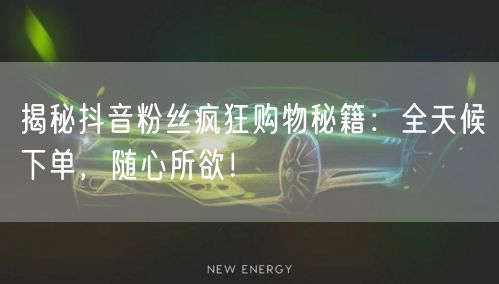 揭秘抖音粉丝疯狂购物秘籍：全天候下单，随心所欲！