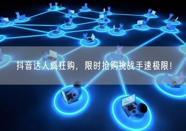 抖音达人疯狂购，限时抢购挑战手速极限！