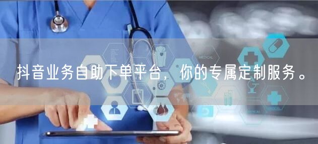 抖音业务自助下单平台，你的专属定制服务。