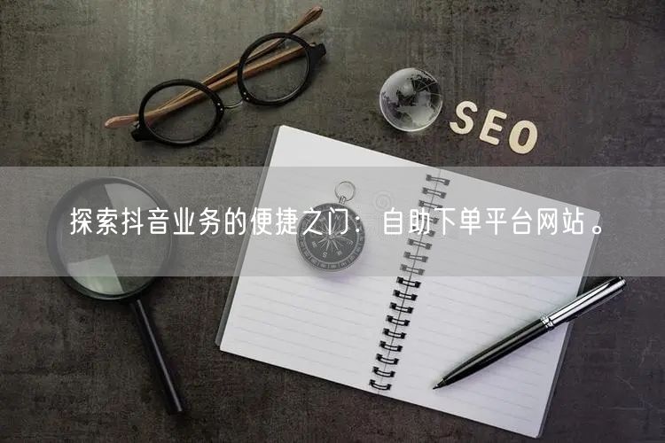 探索抖音业务的便捷之门：自助下单平台网站。