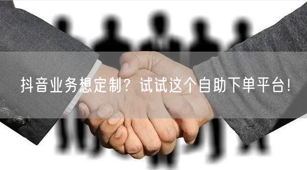 抖音业务想定制？试试这个自助下单平台！