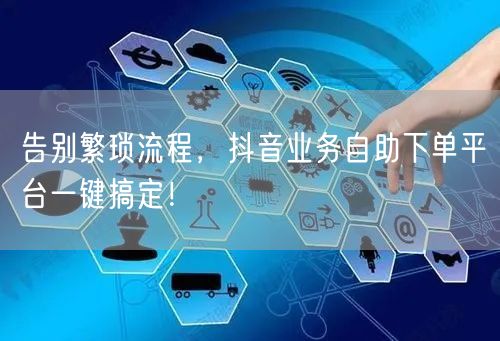 告别繁琐流程，抖音业务自助下单平台一键搞定！