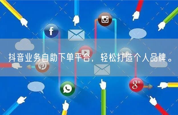 抖音业务自助下单平台，轻松打造个人品牌。