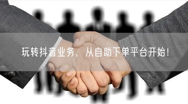 玩转抖音业务，从自助下单平台开始！