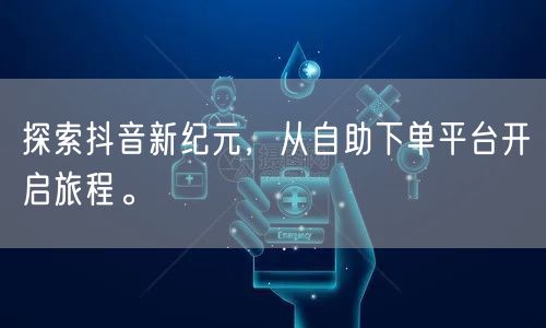 探索抖音新纪元，从自助下单平台开启旅程。