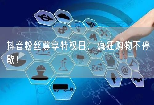 抖音粉丝尊享特权日，疯狂购物不停歇！