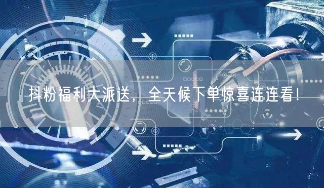 抖粉福利大派送，全天候下单惊喜连连看！