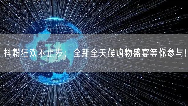 抖粉狂欢不止步：全新全天候购物盛宴等你参与！