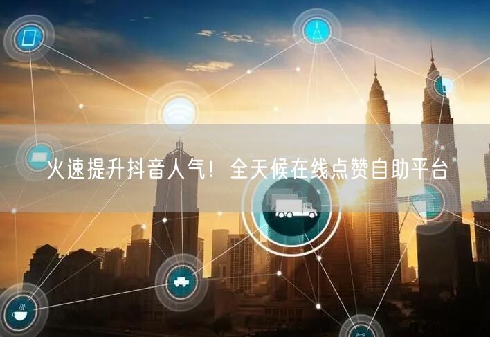 火速提升抖音人气！全天候在线点赞自助平台
