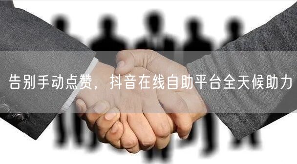 告别手动点赞，抖音在线自助平台全天候助力