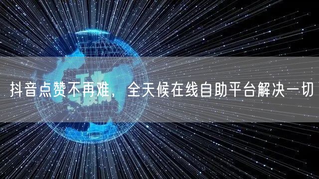 抖音点赞不再难，全天候在线自助平台解决一切