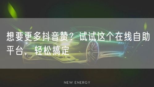 想要更多抖音赞？试试这个在线自助平台，轻松搞定