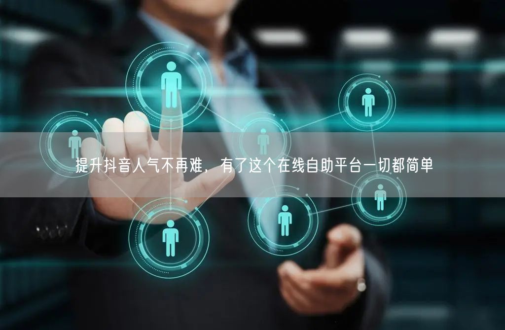 提升抖音人气不再难，有了这个在线自助平台一切都简单