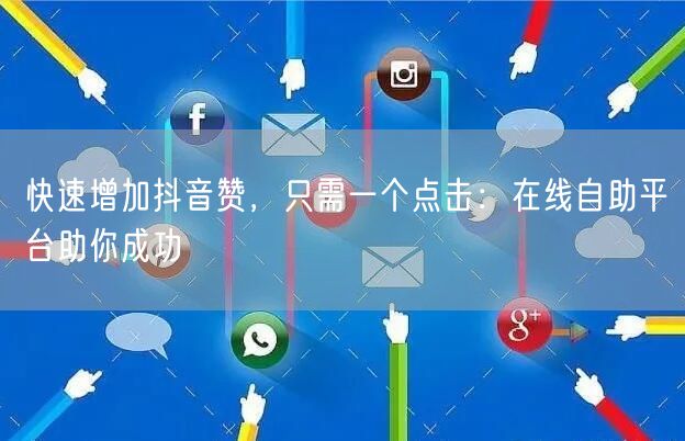 快速增加抖音赞，只需一个点击：在线自助平台助你成功