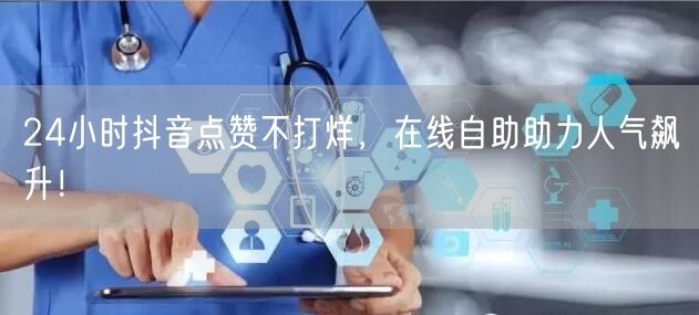 24小时抖音点赞不打烊，在线自助助力人气飙升！