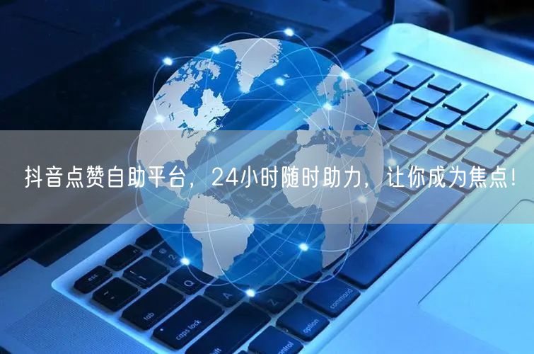 抖音点赞自助平台，24小时随时助力，让你成为焦点！