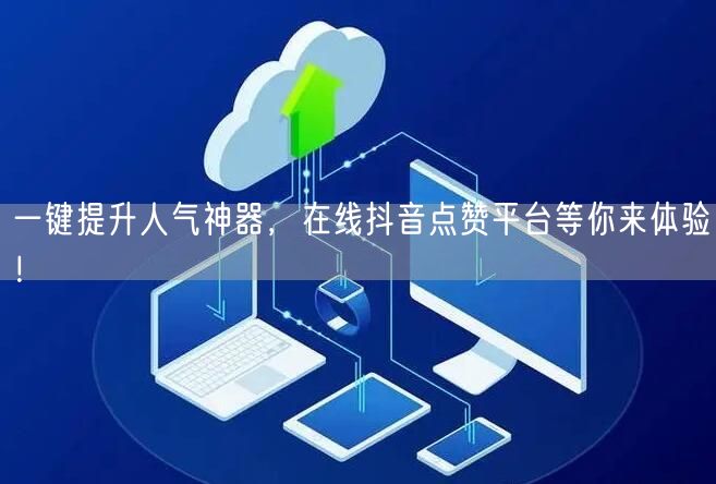 一键提升人气神器，在线抖音点赞平台等你来体验！