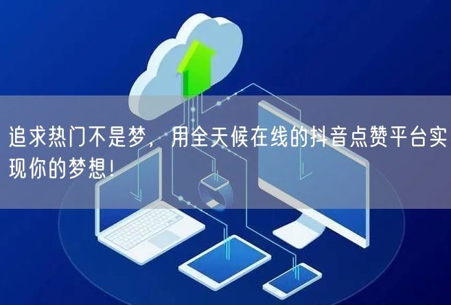 追求热门不是梦，用全天候在线的抖音点赞平台实现你的梦想！