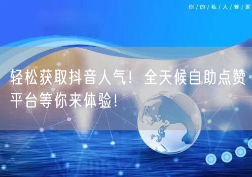 轻松获取抖音人气！全天候自助点赞平台等你来体验！
