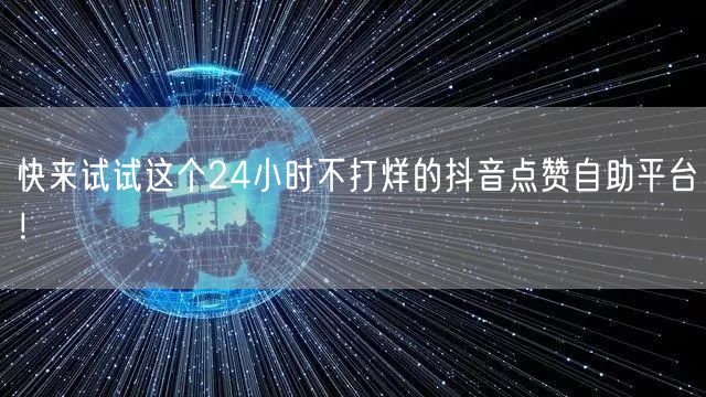 快来试试这个24小时不打烊的抖音点赞自助平台！