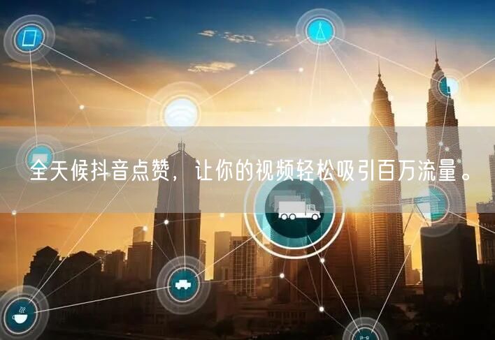 全天候抖音点赞，让你的视频轻松吸引百万流量。