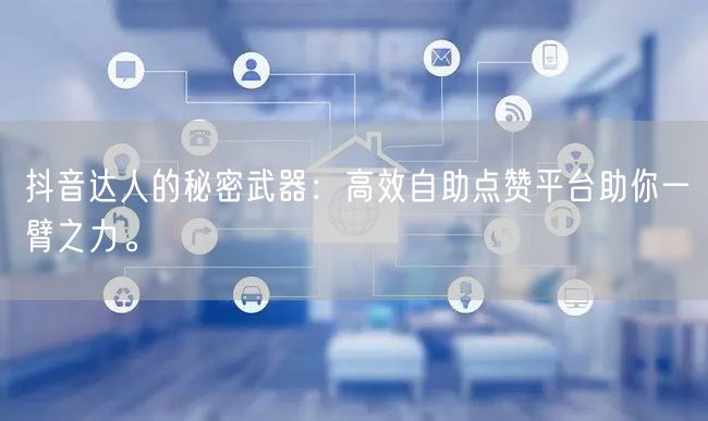 抖音达人的秘密武器：高效自助点赞平台助你一臂之力。