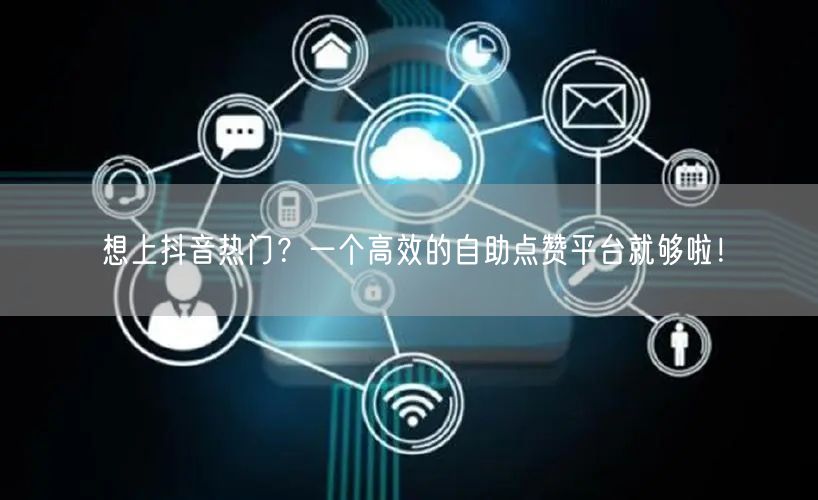 想上抖音热门？一个高效的自助点赞平台就够啦！