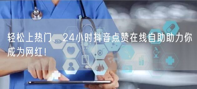 轻松上热门，24小时抖音点赞在线自助助力你成为网红！