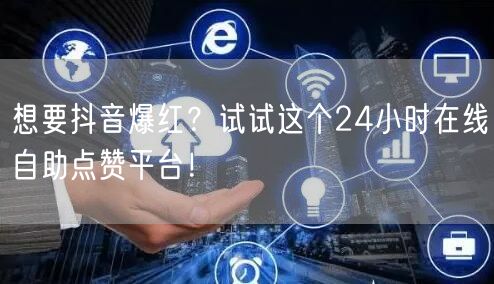 想要抖音爆红？试试这个24小时在线自助点赞平台！