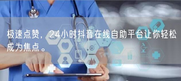 极速点赞，24小时抖音在线自助平台让你轻松成为焦点。