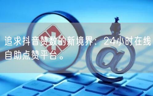 追求抖音赞数的新境界：24小时在线自助点赞平台。