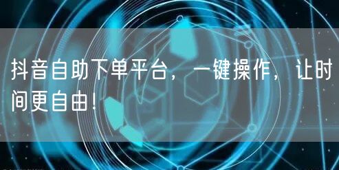 抖音自助下单平台，一键操作，让时间更自由！