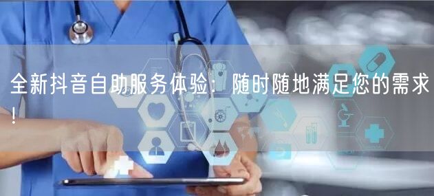 全新抖音自助服务体验：随时随地满足您的需求！