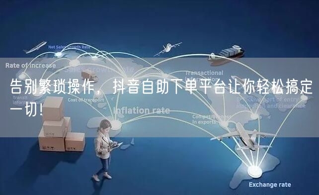 告别繁琐操作，抖音自助下单平台让你轻松搞定一切！