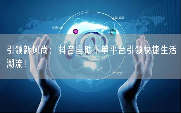 引领新风尚：抖音自助下单平台引领快捷生活潮流！