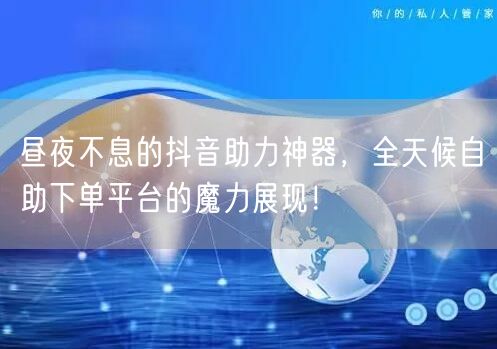 昼夜不息的抖音助力神器，全天候自助下单平台的魔力展现！