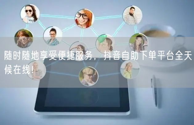 随时随地享受便捷服务，抖音自助下单平台全天候在线！