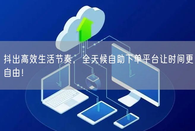 抖出高效生活节奏，全天候自助下单平台让时间更自由！